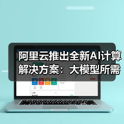 阿里云推出全新AI计算解决方案：大模型所需GPU狂降82%！