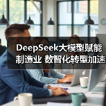 DeepSeek大模型赋能制造业 数智化转型加速升级(图1) DeepSeek大模型赋能制造业 数智化转型加速升级(图1)
