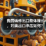 我国铸件出口整体增长，对美出口承压如何？（图1）