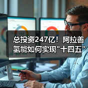 总投资247亿!阿拉善氢能如何实现 总投资247亿!阿拉善氢能如何实现