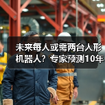 未来每人或需两台人形机器人?专家预测10年需求(图4) 未来每人或需两台人形机器人?专家预测10年需求(图4)