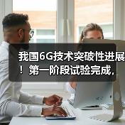 我国6G技术突破性进展!第一阶段试验完成,3大倍增特性领跑全球(图4) 我国6G技术突破性进展!第一阶段试验完成,3大倍增特性领跑全球(图4)