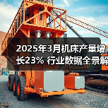 2025年3月机床产量增长23% 行业数据全景解读(图2) 2025年3月机床产量增长23% 行业数据全景解读(图2)