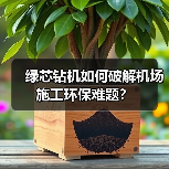 绿芯钻机如何破解机场施工环保难题？（图4）
