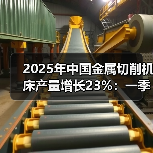 2025年中国金属切削机床产量增长23%:一季度累计增长20.5%(图2) 2025年中国金属切削机床产量增长23%:一季度累计增长20.5%(图2)