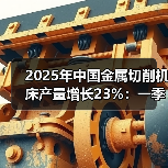 2025年中国金属切削机床产量增长23%:一季度累计增长20.5%(图3) 2025年中国金属切削机床产量增长23%:一季度累计增长20.5%(图3)