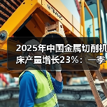 2025年中国金属切削机床产量增长23%:一季度累计增长20.5%(图1) 2025年中国金属切削机床产量增长23%:一季度累计增长20.5%(图1)