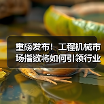 重磅发布!工程机械市场指数将如何引领行业趋势?(图3) 重磅发布!工程机械市场指数将如何引领行业趋势?(图3)