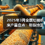 2025年3月金属切削机床产量盘点:哪些地区增速亮眼?(图1) 2025年3月金属切削机床产量盘点:哪些地区增速亮眼?(图1)