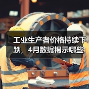 工业生产者价格持续下跌,4月数据揭示哪些关键信号?(图1) 工业生产者价格持续下跌,4月数据揭示哪些关键信号?(图1)