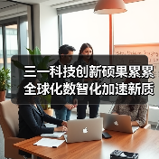 三一科技创新硕果累累 全球化数智化加速新质生产力打造(图1) 三一科技创新硕果累累 全球化数智化加速新质生产力打造(图1)