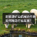 新能源矿山机械合作将如何推动行业发展?(图3) 新能源矿山机械合作将如何推动行业发展?(图3)