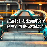 纸基材料行业如何突破创新？展会技术成果与绿色发展全解析（图2）