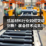纸基材料行业如何突破创新？展会技术成果与绿色发展全解析（图3）
