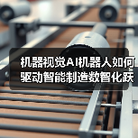机器视觉AI机器人如何驱动智能制造数智化跃迁？（图2）
