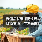 我国最长穿海高铁盾构隧道贯通！广湛高铁90分钟连通广湛（图4）