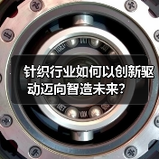 针织行业如何以创新驱动迈向智造未来?(图3) 针织行业如何以创新驱动迈向智造未来?(图3)