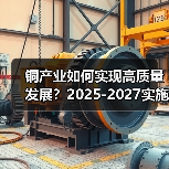 铜产业如何实现高质量发展？2025-2027实施方案解析（图4）