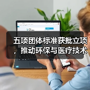 五项团体标准获批立项,推动环保与医疗技术革新(图2) 五项团体标准获批立项,推动环保与医疗技术革新(图2)