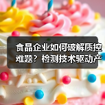 食品企业如何破解质控难题?检测技术驱动产业升级破局(图2) 食品企业如何破解质控难题?检测技术驱动产业升级破局(图2)