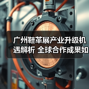 广州鞋革展产业升级机遇解析 全球合作成果如何落地(图3) 广州鞋革展产业升级机遇解析 全球合作成果如何落地(图3)