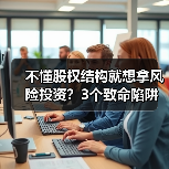不懂股权结构就想拿风险投资？3个致命陷阱与4层防御体系（图1）