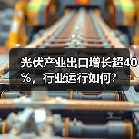 光伏产业出口增长超40%,行业运行如何?(图2) 光伏产业出口增长超40%,行业运行如何?(图2)