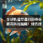 全球轨道交通创新峰会嘉宾阵容揭晓！绿色技术亮点抢先看（图3）