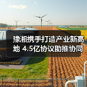 豫湘携手打造产业新高地 4.5亿协议助推协同升级（图4）