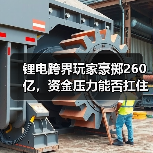 锂电跨界玩家豪掷260亿,资金压力能否扛住?(图3) 锂电跨界玩家豪掷260亿,资金压力能否扛住?(图3)