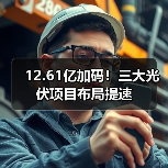 12.61亿加码！三大光伏项目布局提速（图1）
