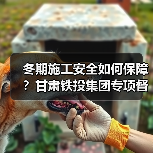 冬期施工安全如何保障？甘肃铁投集团专项督导（图3）
