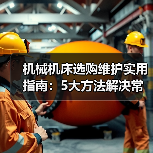 机械机床选购维护实用指南:5大方法解决常见问题(图2) 机械机床选购维护实用指南:5大方法解决常见问题(图2)