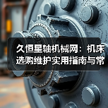 久恒星轴机械网:机床选购维护实用指南与常见问题解析(图1) 久恒星轴机械网:机床选购维护实用指南与常见问题解析(图1)