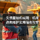 久恒星轴机械网:机床选购维护实用指南与常见问题解析(图4) 久恒星轴机械网:机床选购维护实用指南与常见问题解析(图4)