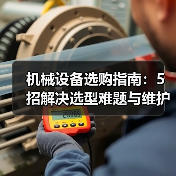 机械设备选购指南:5招解决选型难题与维护常见问题(图1) 机械设备选购指南:5招解决选型难题与维护常见问题(图1)