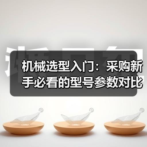 机械选型入门：采购新手必看的型号参数对比方法